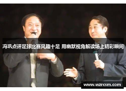冯巩点评足球比赛风趣十足 用幽默视角解读场上精彩瞬间