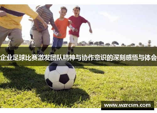 企业足球比赛激发团队精神与协作意识的深刻感悟与体会