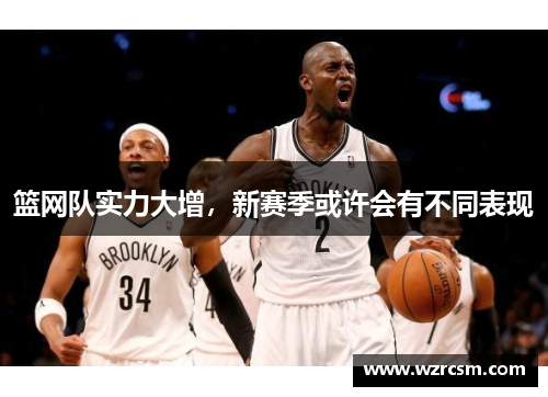 篮网队实力大增，新赛季或许会有不同表现